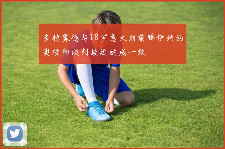 多特蒙德与18岁意大利前锋伊纳西奥续约谈判接近达成一致