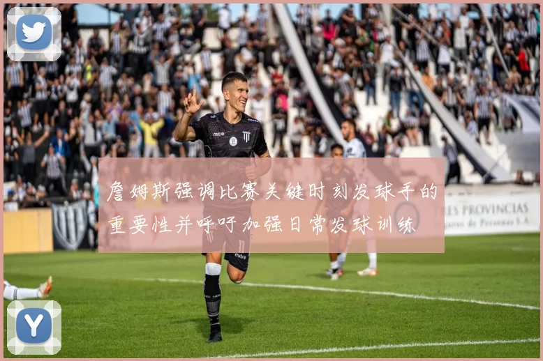 詹姆斯强调比赛关键时刻发球手的重要性并呼吁加强日常发球训练