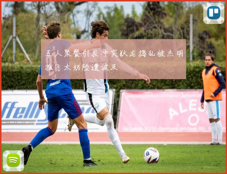 五人聚餐引发冲突狄龙捣乱被杰明推飞太奶险遭波及