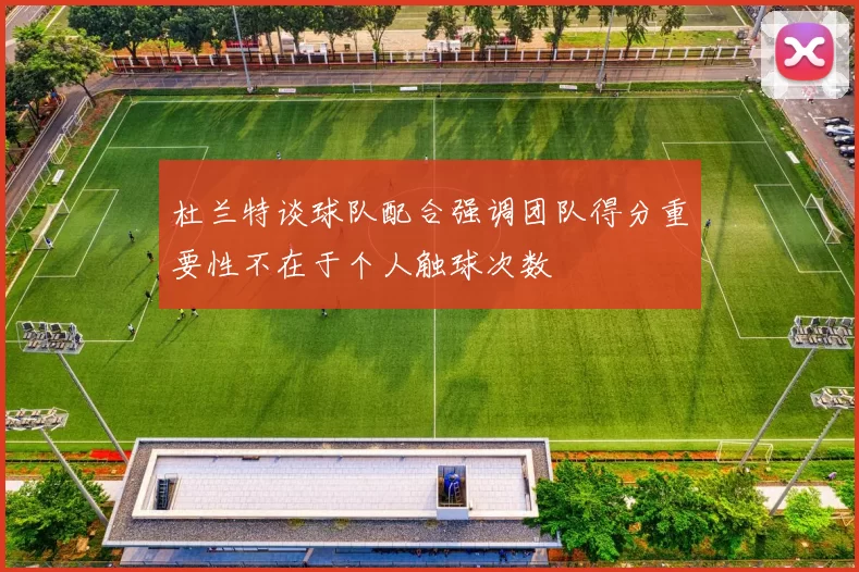 杜兰特谈球队配合强调团队得分重要性不在于个人触球次数