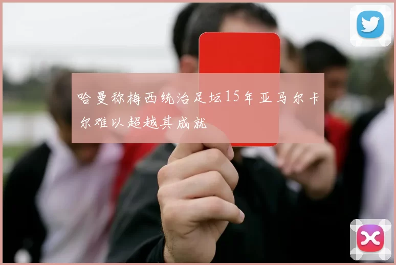 哈曼称梅西统治足坛15年亚马尔卡尔难以超越其成就