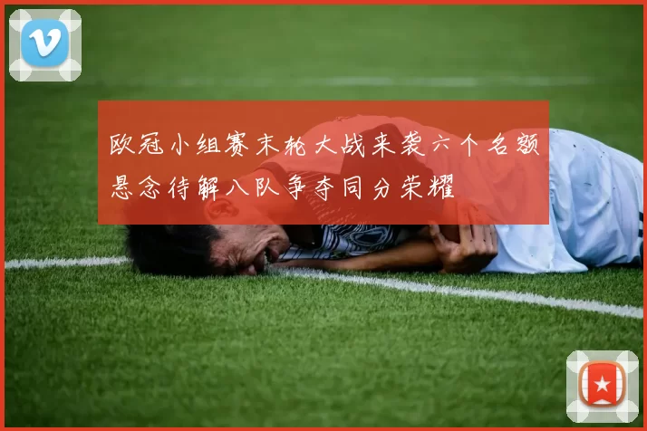 欧冠小组赛末轮大战来袭六个名额悬念待解八队争夺同分荣耀