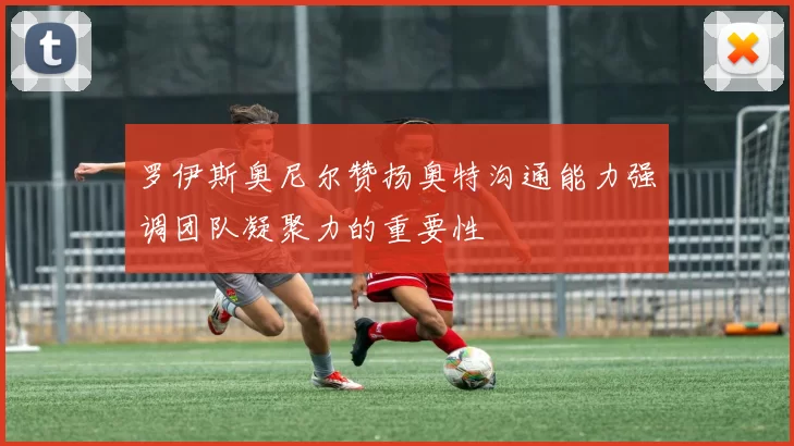 罗伊斯奥尼尔赞扬奥特沟通能力强调团队凝聚力的重要性