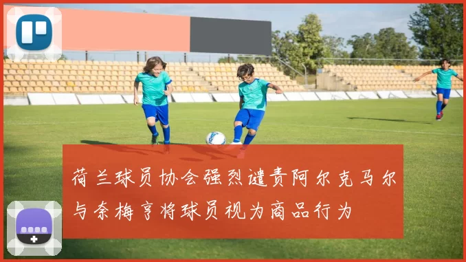 荷兰球员协会强烈谴责阿尔克马尔与奈梅亨将球员视为商品行为